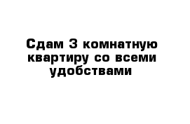 Сдам 3-комнатную квартиру со всеми удобствами